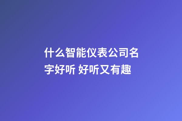 什么智能仪表公司名字好听 好听又有趣-第1张-公司起名-玄机派